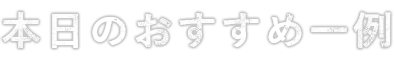 本日のおすすめ一例