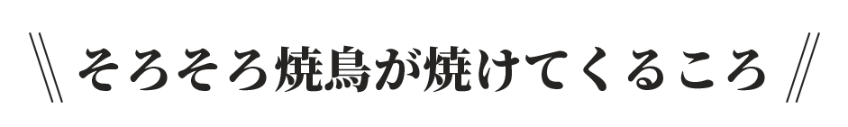 そろそろ焼鳥が焼けてくるころ