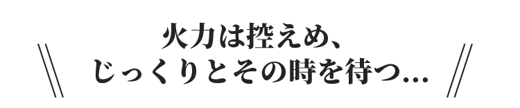 じっくりとその時を待つ…